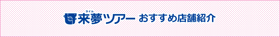 来夢ツアーおすすめ店舗紹介